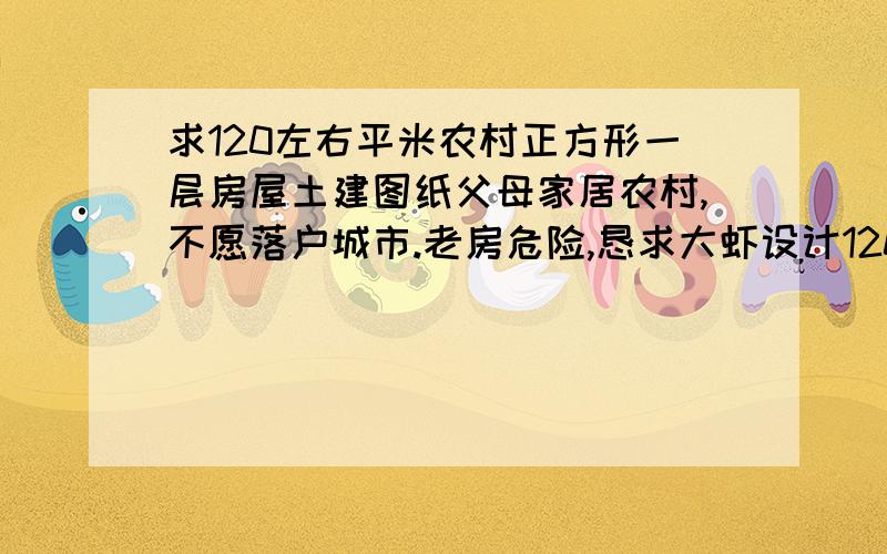 求120左右平米农村正方形一层房屋土建图纸父母家居农村,不愿落户城市.老房危险,恳求大虾设计120平米左右一层房屋土建图纸,造价不超过15万.