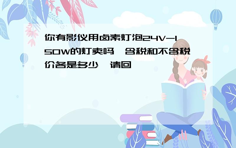 你有影仪用卤素灯泡24V-150W的灯卖吗,含税和不含税价各是多少,请回