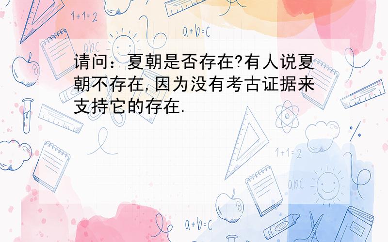 请问：夏朝是否存在?有人说夏朝不存在,因为没有考古证据来支持它的存在.