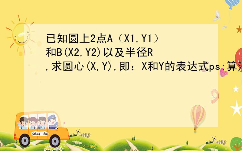 已知圆上2点A（X1,Y1）和B(X2,Y2)以及半径R,求圆心(X,Y),即：X和Y的表达式ps:算法我知道,手算也太麻烦,谁直接提供出来吧.是一个比较庞大的结果