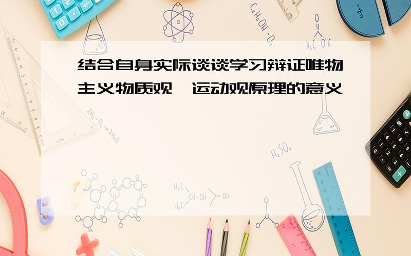 结合自身实际谈谈学习辩证唯物主义物质观、运动观原理的意义