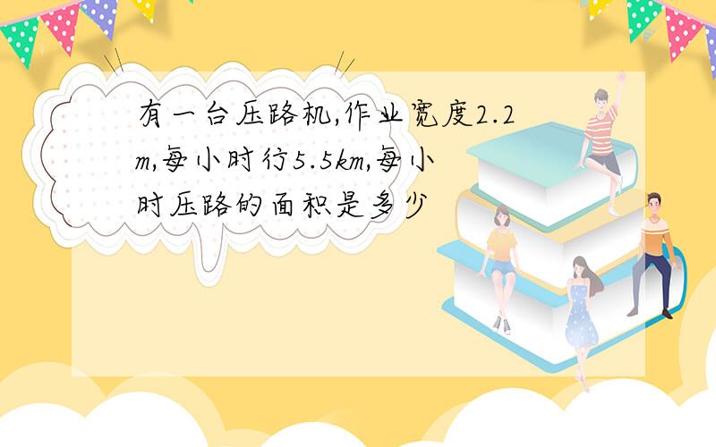 有一台压路机,作业宽度2.2m,每小时行5.5km,每小时压路的面积是多少