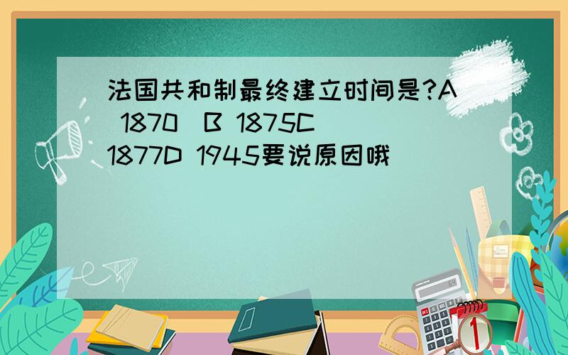 法国共和制最终建立时间是?A 1870\B 1875C 1877D 1945要说原因哦