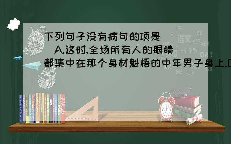 下列句子没有病句的项是（  ）A.这时,全场所有人的眼睛都集中在那个身材魁梧的中年男子身上.B.小李工作非常积极总是提前上下班.C.全场职工听取并讨论了厂长关于改善管理的报告.D.齐辉