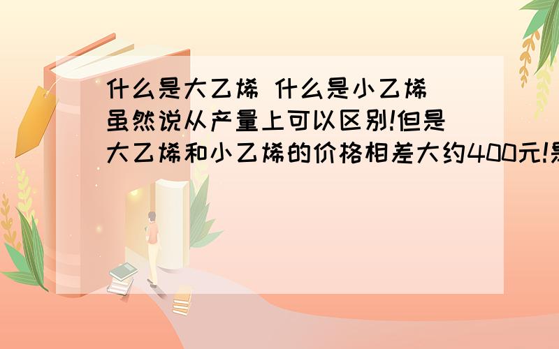 什么是大乙烯 什么是小乙烯 虽然说从产量上可以区别!但是大乙烯和小乙烯的价格相差大约400元!是不是还其他的不同方面