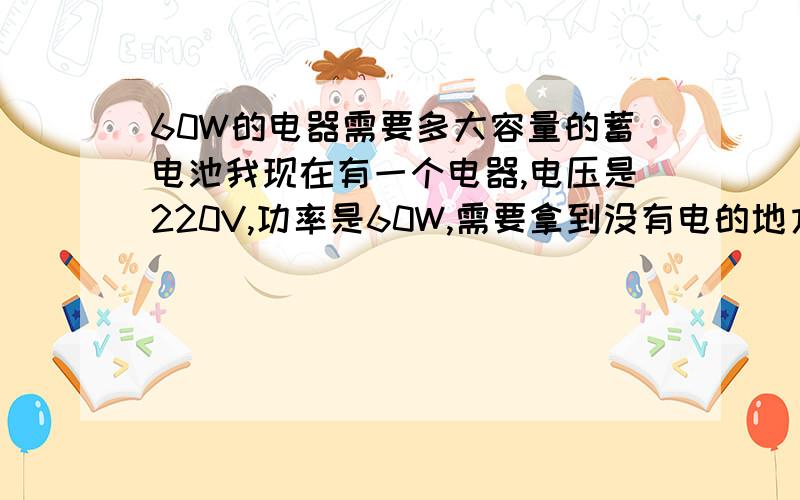 60W的电器需要多大容量的蓄电池我现在有一个电器,电压是220V,功率是60W,需要拿到没有电的地方使用十个小时以上,想为它配备蓄电池,请问需要多大容量的?除了输出12V的,有没有直接输出220V的,