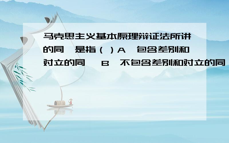 马克思主义基本原理辩证法所讲的同一是指（）A、包含差别和对立的同一 B、不包含差别和对立的同一 C、绝对的同一 D、抽象的同一 第4题 (1.0) 分 否定之否定规律揭示的是（ ）A.事物发展