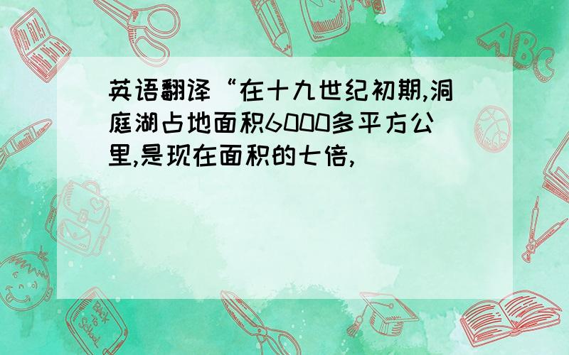 英语翻译“在十九世纪初期,洞庭湖占地面积6000多平方公里,是现在面积的七倍,