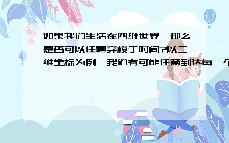 如果我们生活在四维世界,那么是否可以任意穿梭于时间?以三维坐标为例,我们有可能任意到达每一个点,但是我们无法任意到达四维中的某一点,那么是不是我们生活在三维世界与思维世界之