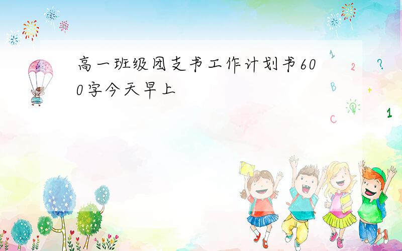 高一班级团支书工作计划书600字今天早上