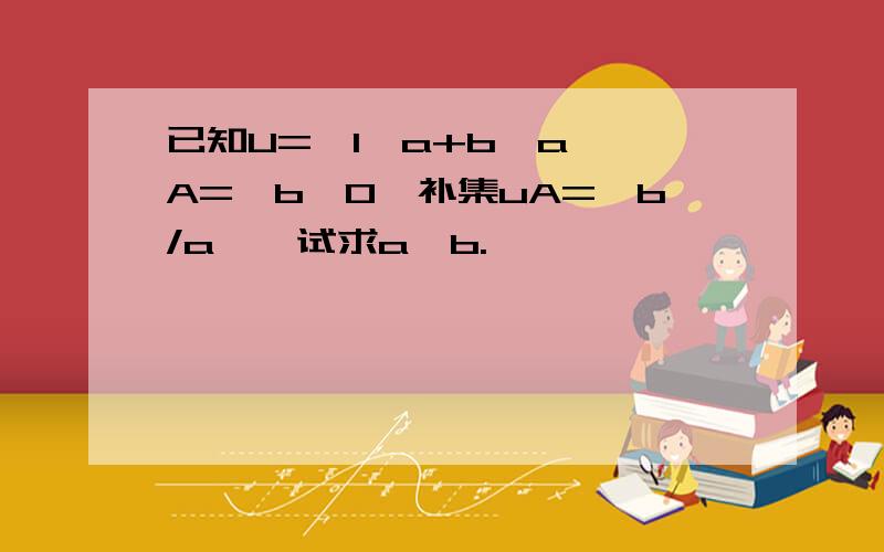 已知U=｛1,a+b,a},A={b,0}补集uA=｛b/a},试求a、b.