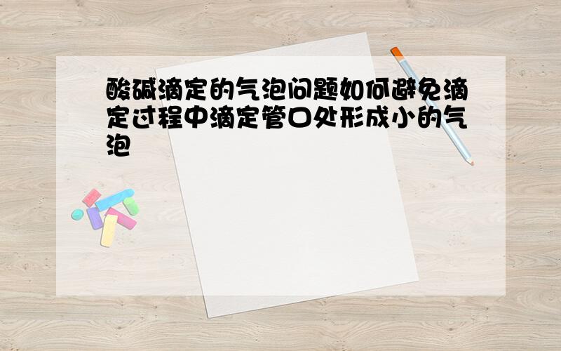 酸碱滴定的气泡问题如何避免滴定过程中滴定管口处形成小的气泡