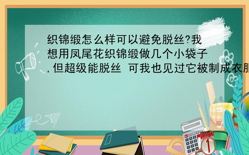 织锦缎怎么样可以避免脱丝?我想用凤尾花织锦缎做几个小袋子,但超级能脱丝 可我也见过它被制成衣服、；被面什么的 我想问怎么做可以防止它被缝成袋子后脱开?