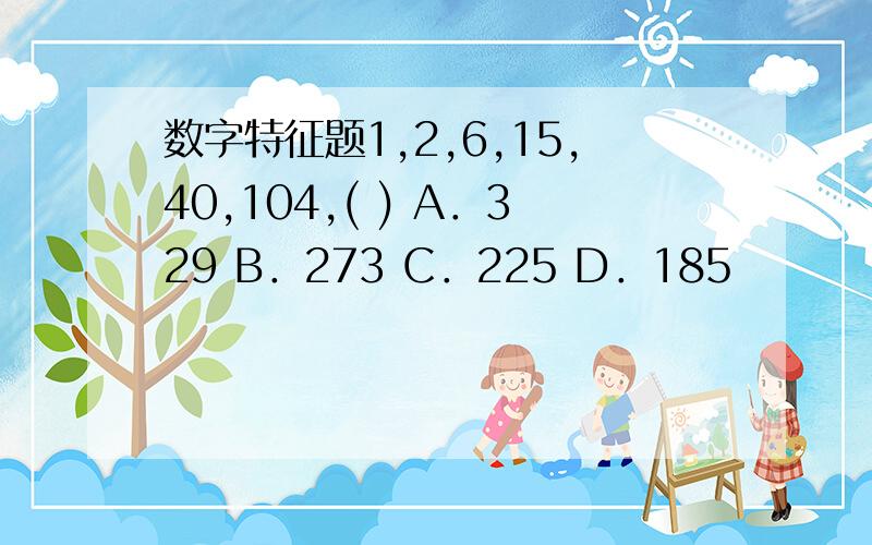 数字特征题1,2,6,15,40,104,( ) A．329 B．273 C．225 D．185