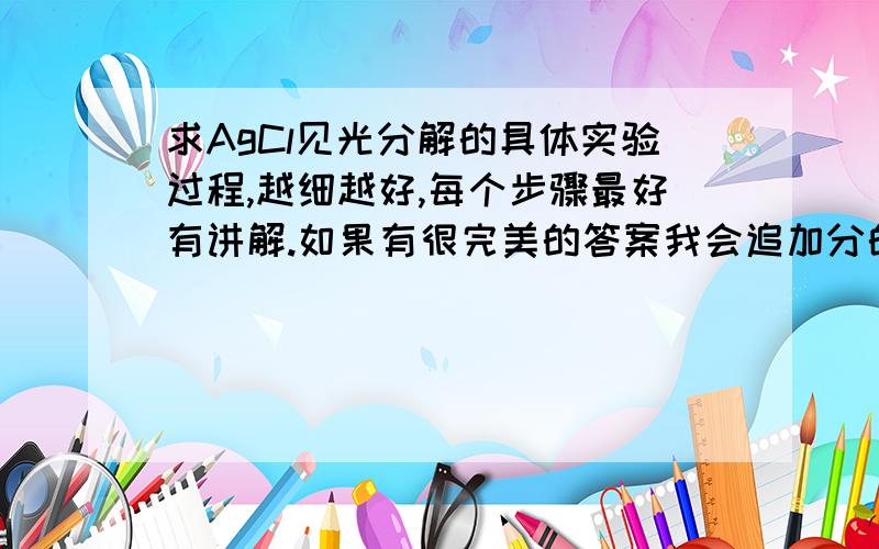 求AgCl见光分解的具体实验过程,越细越好,每个步骤最好有讲解.如果有很完美的答案我会追加分的!具体的实验过程！