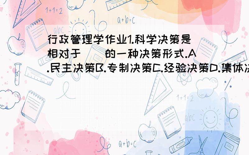 行政管理学作业1.科学决策是相对于()的一种决策形式.A.民主决策B.专制决策C.经验决策D.集体决策满分：2 分2.()是机关管理工作的基本特点.A.政策性B.广泛性C.服务性D.机密性满分：2 分3.()是行