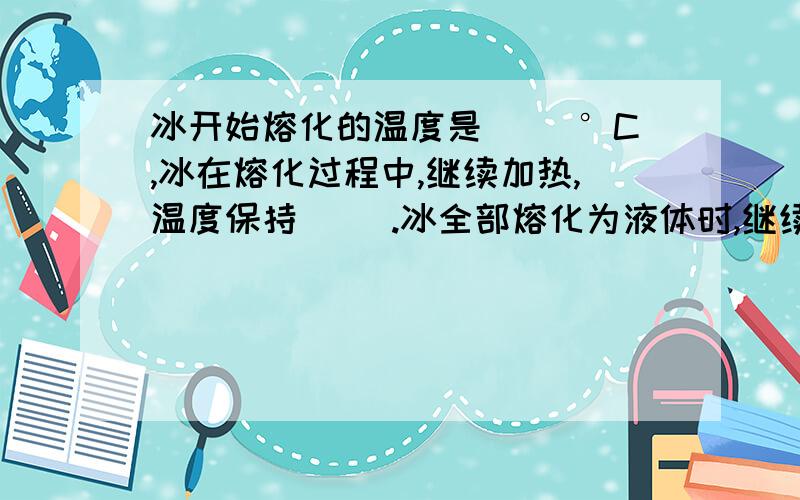 冰开始熔化的温度是[ ]°C,冰在熔化过程中,继续加热,温度保持[ ].冰全部熔化为液体时,继续加热,温度[ ].