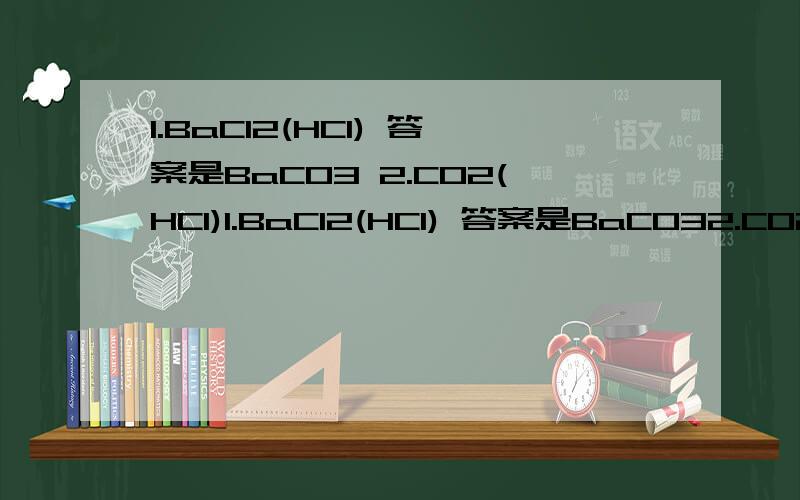 1.BaCl2(HCl) 答案是BaCO3 2.CO2(HCl)1.BaCl2(HCl) 答案是BaCO32.CO2(HCl) 饱和NaHCO3想问1题可不可以用Ba(OH)2,2题可不可以用Ag2CO3