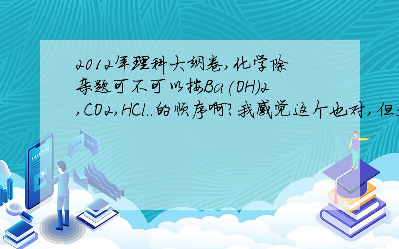 2012年理科大纲卷,化学除杂题可不可以按Ba(OH)2,CO2,HCl..的顺序啊?我感觉这个也对,但是和答案不一样啊.29.(15分 ) （注意：在试题卷上作答无效）氯化钾样品中含有少量碳酸钾、硫酸钾和不溶于