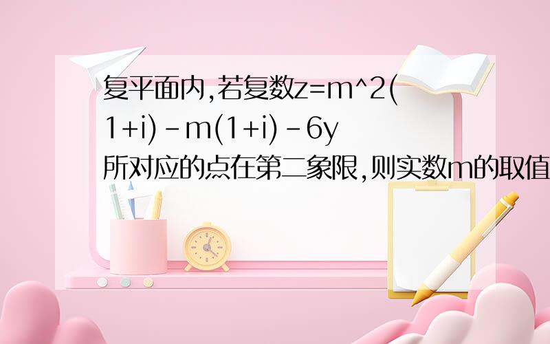 复平面内,若复数z=m^2(1+i)-m(1+i)-6y所对应的点在第二象限,则实数m的取值范围是?要 思路有 自己怎么解都感觉解得不对呀是（3,4）吗