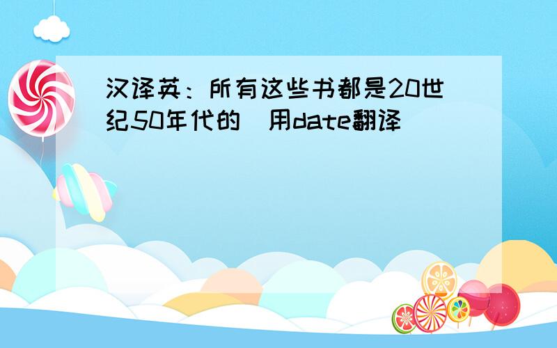 汉译英：所有这些书都是20世纪50年代的(用date翻译)