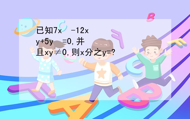 已知7x²-12xy+5y²=0,并且xy≠0,则x分之y=?