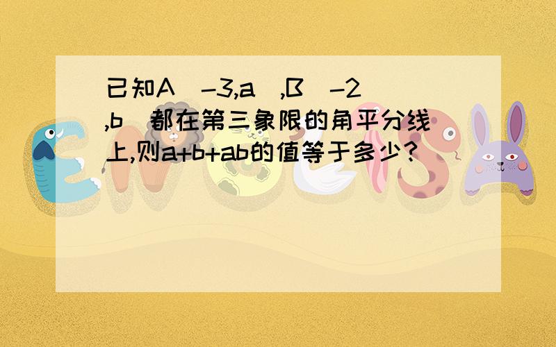 已知A（-3,a),B（-2,b)都在第三象限的角平分线上,则a+b+ab的值等于多少?