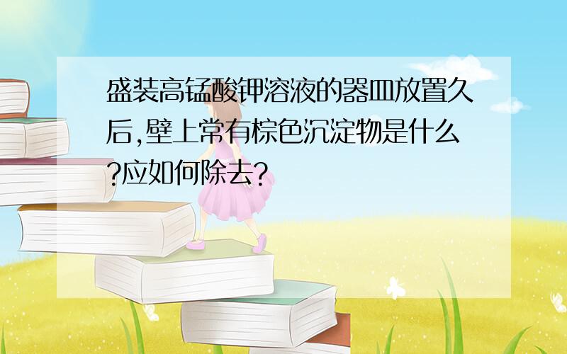 盛装高锰酸钾溶液的器皿放置久后,壁上常有棕色沉淀物是什么?应如何除去?