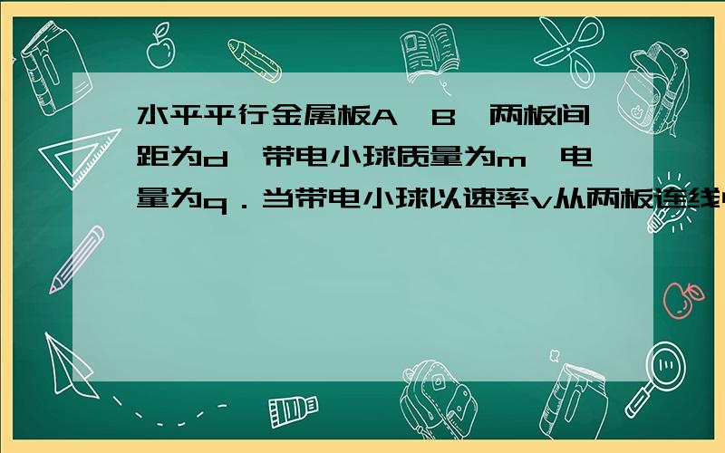 水平平行金属板A、B,两板间距为d,带电小球质量为m,电量为q．当带电小球以速率v从两板连线中点处水平飞入两板间,两板不加电压时,恰好从下板边缘飞出,若给A、B两板加一电压U,则恰好从上板