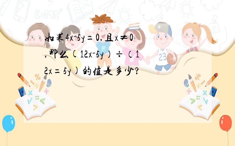 如果4x-5y=0,且x≠0,那么(12x-5y）÷（12x=5y)的值是多少?