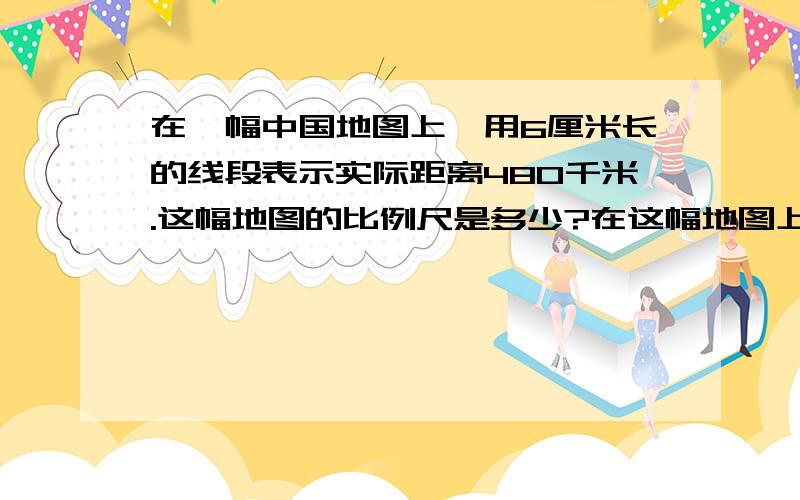 在一幅中国地图上,用6厘米长的线段表示实际距离480千米.这幅地图的比例尺是多少?在这幅地图上量得广州到北京的距离是24.5厘米,广州到北京的实际距离是多少千米?