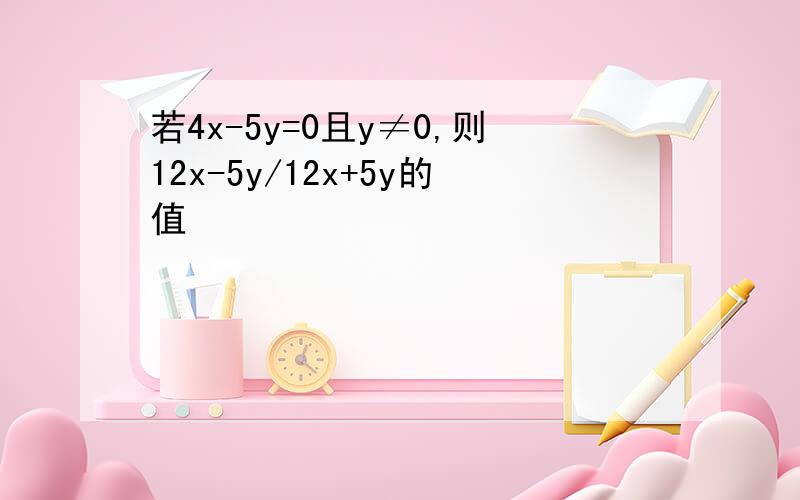 若4x-5y=0且y≠0,则12x-5y/12x+5y的值