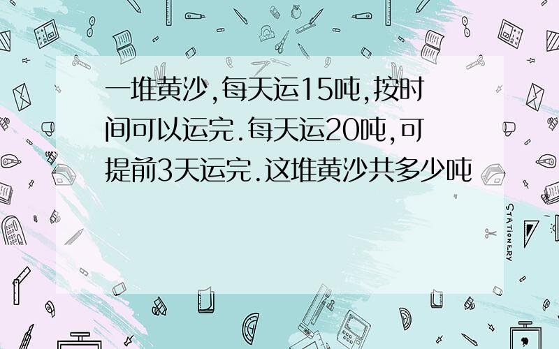 一堆黄沙,每天运15吨,按时间可以运完.每天运20吨,可提前3天运完.这堆黄沙共多少吨