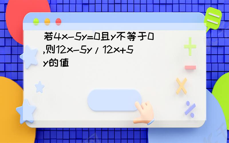 若4x-5y=0且y不等于0,则12x-5y/12x+5y的值（）