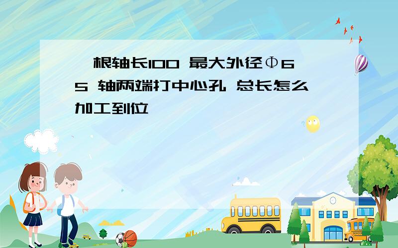 一根轴长100 最大外径Φ65 轴两端打中心孔 总长怎么加工到位