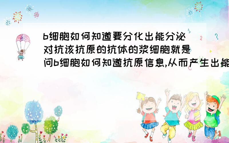 b细胞如何知道要分化出能分泌对抗该抗原的抗体的浆细胞就是问b细胞如何知道抗原信息,从而产生出能够搞定该抗原的抗体,除少部分抗原直接与b细胞接触,还有什么方式.老师是说淋巴因子只