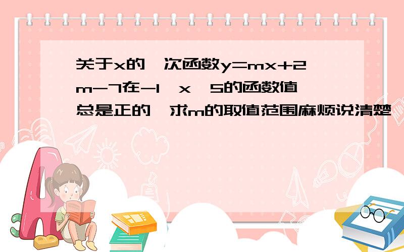 关于x的一次函数y=mx+2m-7在-1≤x≤5的函数值总是正的,求m的取值范围麻烦说清楚一点,做过太久忘了