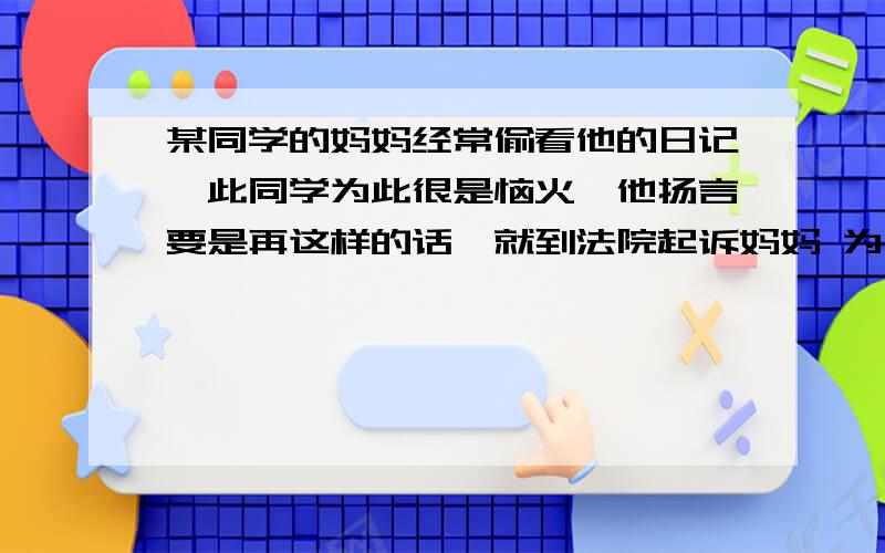 某同学的妈妈经常偷看他的日记,此同学为此很是恼火,他扬言要是再这样的话,就到法院起诉妈妈 为什么?