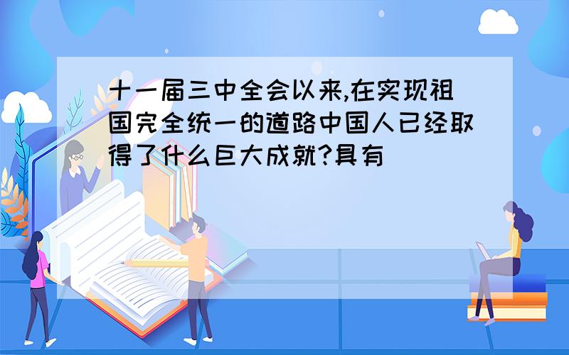 十一届三中全会以来,在实现祖国完全统一的道路中国人已经取得了什么巨大成就?具有