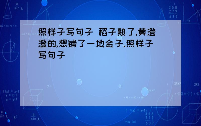 照样子写句子 稻子熟了,黄澄澄的,想铺了一地金子.照样子写句子