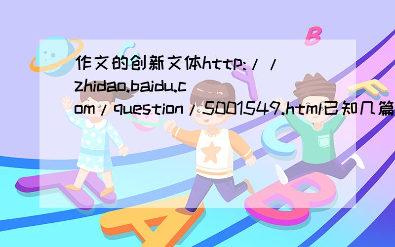 作文的创新文体http://zhidao.baidu.com/question/5001549.html已知几篇新体作文,请多加,不要与给出的重复.而且,请写出十种以上（至少八种,重复的文体不算）,一种10分,少于8种给分（要符合要求）.例