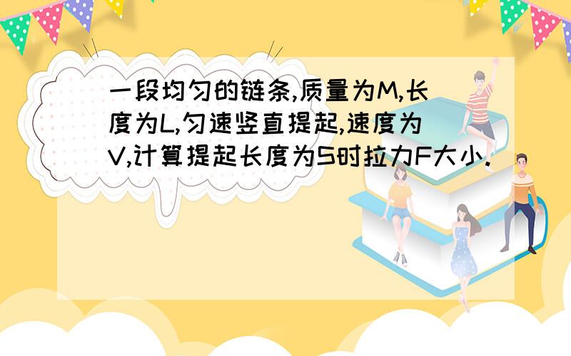 一段均匀的链条,质量为M,长度为L,匀速竖直提起,速度为V,计算提起长度为S时拉力F大小.