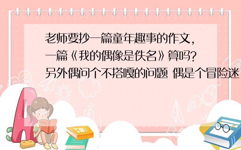 老师要抄一篇童年趣事的作文,一篇《我的偶像是佚名》算吗?另外偶问个不搭嘎的问题 偶是个冒险迷 唤灵斗师用神吗属性杖好?上面的问题着重回答