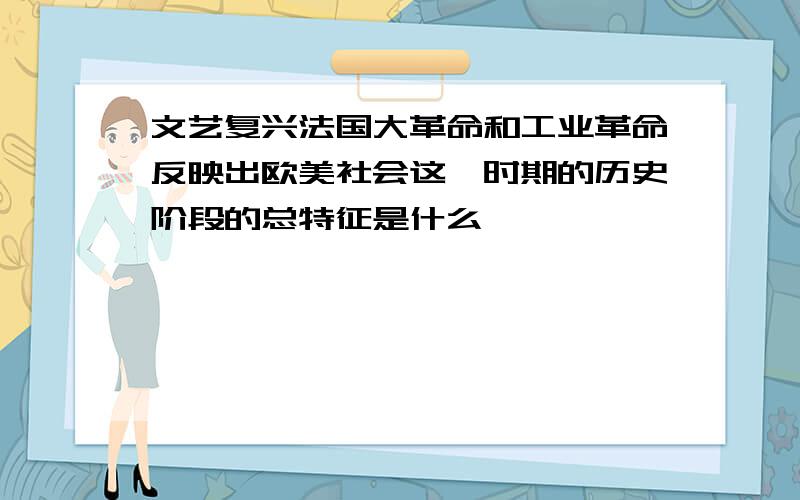 文艺复兴法国大革命和工业革命反映出欧美社会这一时期的历史阶段的总特征是什么