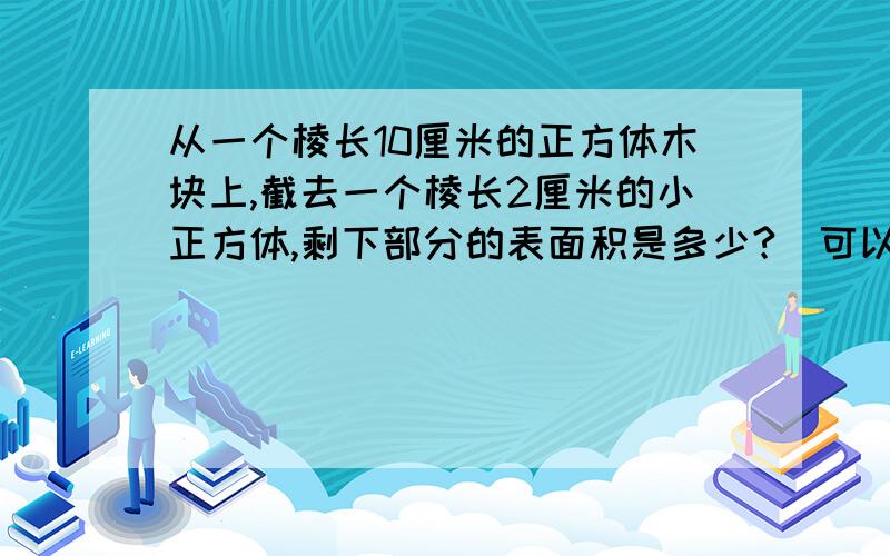 从一个棱长10厘米的正方体木块上,截去一个棱长2厘米的小正方体,剩下部分的表面积是多少?（可以从多角度考虑）