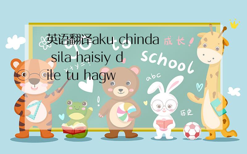 英语翻译aku chinda sila haisiy dile tu hagw