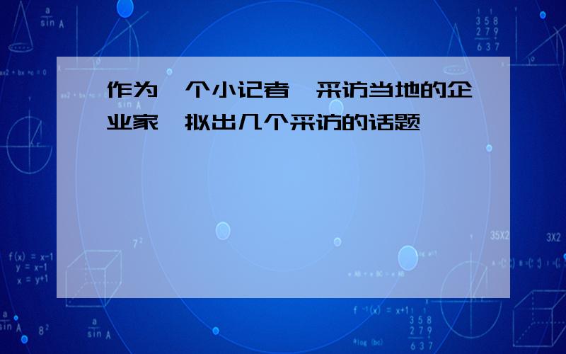 作为一个小记者,采访当地的企业家,拟出几个采访的话题