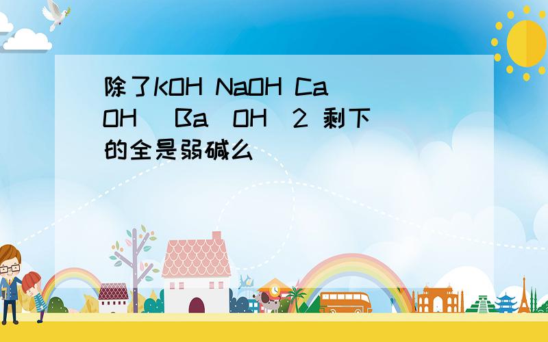 除了KOH NaOH Ca(OH) Ba(OH)2 剩下的全是弱碱么