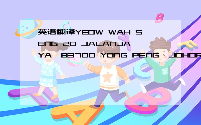 英语翻译YEOW WAH SENG 20 JALANJAYA,83700 YONG PENG,JOHOR ,MALAYSLA