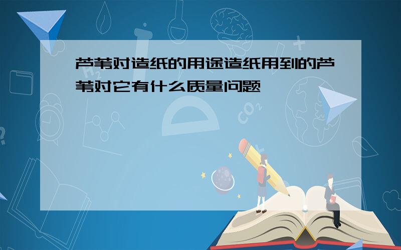 芦苇对造纸的用途造纸用到的芦苇对它有什么质量问题